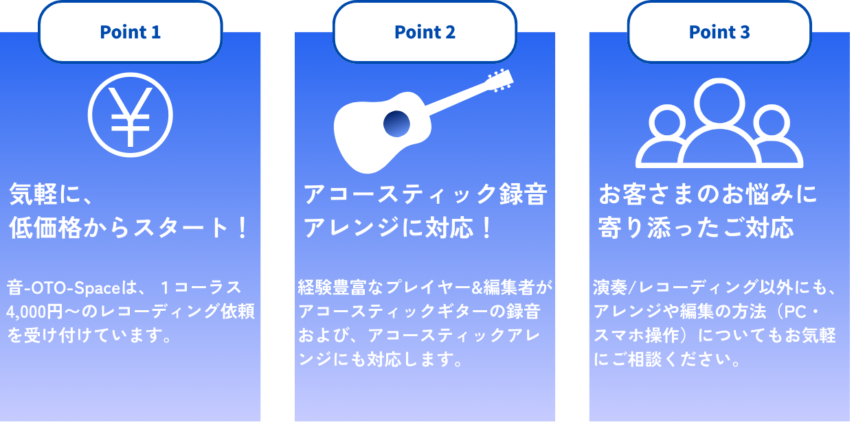 ・気軽に、低価格からスタート！　音-OTO-Spaceは1コーラス4,000円〜のレコーディング依頼を受け付けています。 ・アコースティック録音/アレンジに対応！ 　経験豊富なプレイヤー&編集者がアコースティックギターの録音および、アコースティックアレンジにも対応します。 ・お客様の悩みに寄り添ったご対応 　演奏/レコーディング以外にも、アレンジや編集の方法（PC・スマホ操作）についてもお気軽にご相談ください。